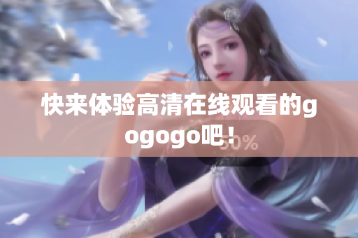 快来体验高清在线观看的gogogo吧！