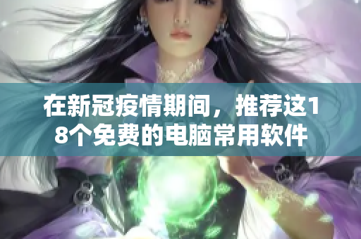 在新冠疫情期间，推荐这18个免费的电脑常用软件