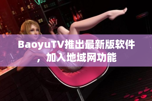 BaoyuTV推出最新版软件，加入地域网功能