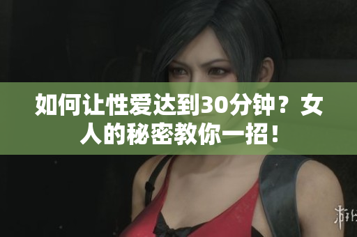 如何让性爱达到30分钟？女人的秘密教你一招！