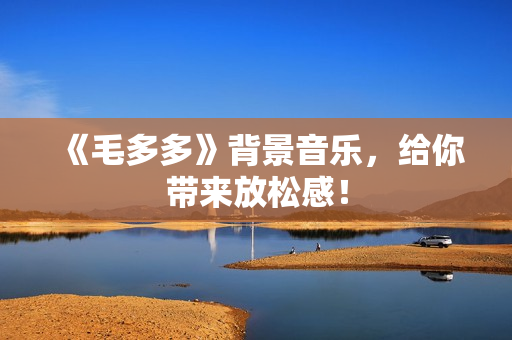 《毛多多》背景音乐，给你带来放松感！