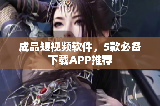 成品短视频软件，5款必备下载APP推荐