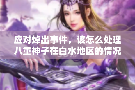 应对焯出事件，该怎么处理八重神子在白水地区的情况