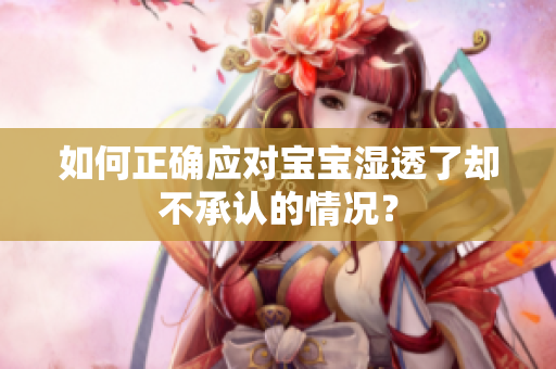 如何正确应对宝宝湿透了却不承认的情况？