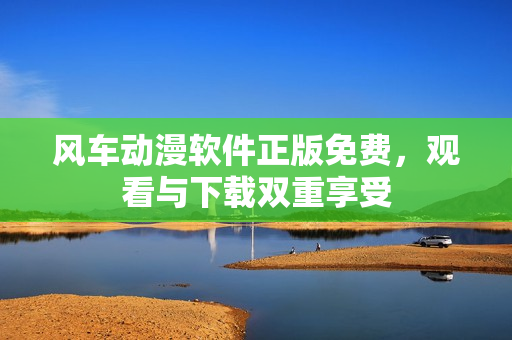 风车动漫软件正版免费，观看与下载双重享受