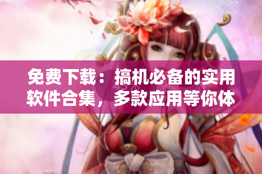免费下载：搞机必备的实用软件合集，多款应用等你体验！