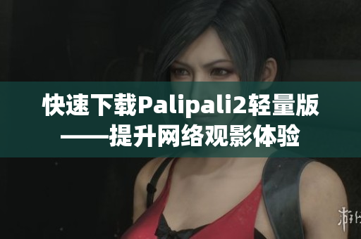 快速下载Palipali2轻量版——提升网络观影体验