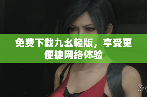 免费下载九幺轻版，享受更便捷网络体验