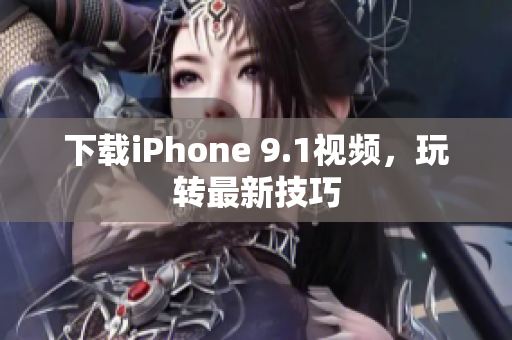 下载iPhone 9.1视频，玩转最新技巧