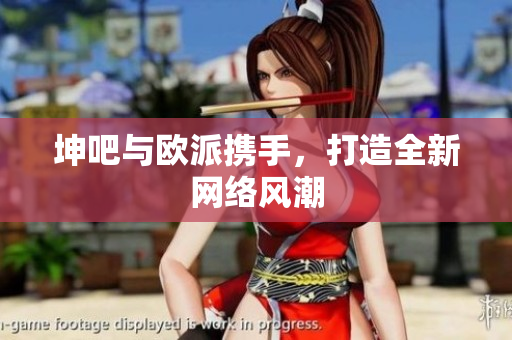 坤吧与欧派携手，打造全新网络风潮