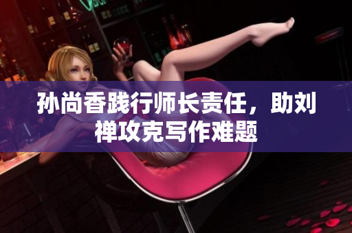 孙尚香践行师长责任，助刘禅攻克写作难题