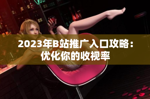 2023年B站推广入口攻略：优化你的收视率