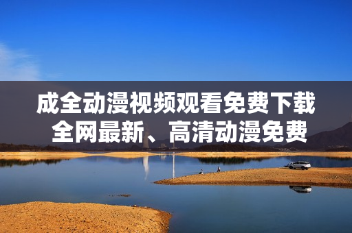 成全动漫视频观看免费下载 全网最新、高清动漫免费畅享