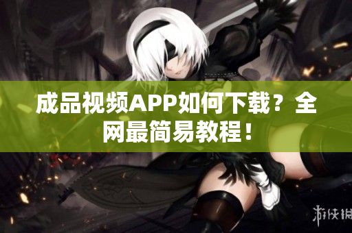 成品视频APP如何下载？全网最简易教程！