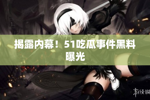 揭露内幕！51吃瓜事件黑料曝光