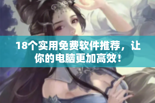 18个实用免费软件推荐，让你的电脑更加高效！