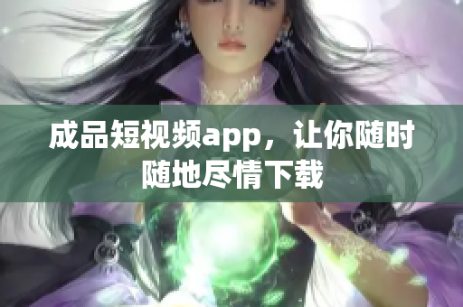 成品短视频app，让你随时随地尽情下载