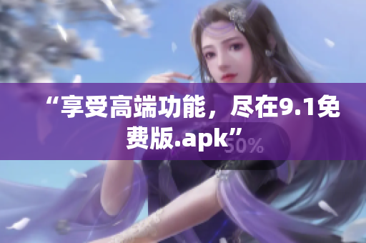 “享受高端功能，尽在9.1免费版.apk”