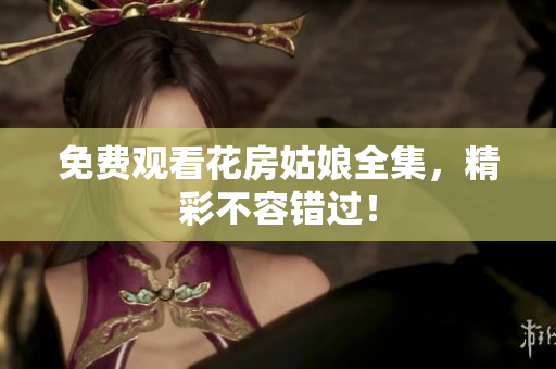 免费观看花房姑娘全集，精彩不容错过！