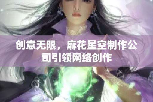 创意无限，麻花星空制作公司引领网络创作