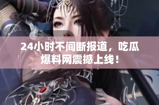 24小时不间断报道，吃瓜爆料网震撼上线！