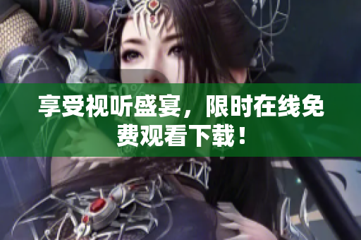 享受视听盛宴，限时在线免费观看下载！