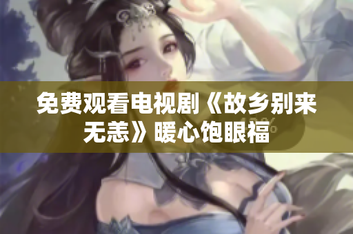 免费观看电视剧《故乡别来无恙》暖心饱眼福