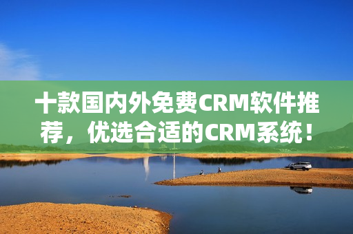 十款国内外免费CRM软件推荐，优选合适的CRM系统！