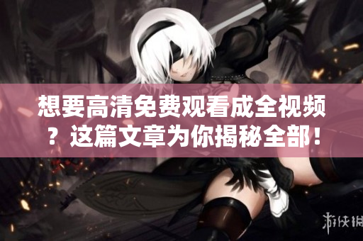 想要高清免费观看成全视频？这篇文章为你揭秘全部！