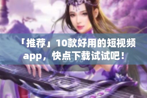 「推荐」10款好用的短视频app，快点下载试试吧！