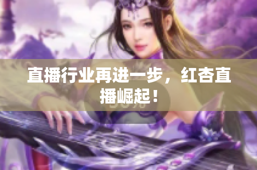 直播行业再进一步，红杏直播崛起！