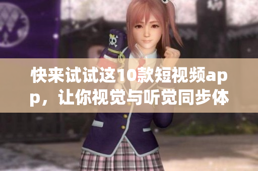 快来试试这10款短视频app，让你视觉与听觉同步体验！