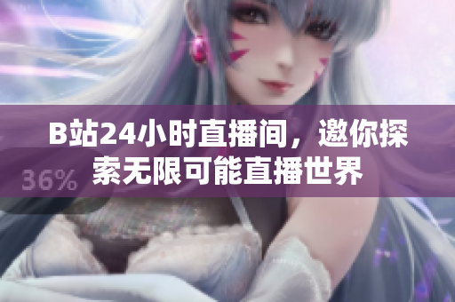 B站24小时直播间，邀你探索无限可能直播世界