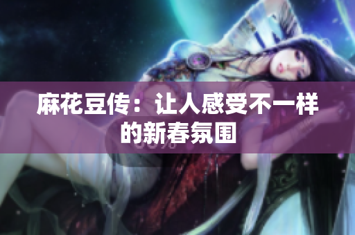 麻花豆传：让人感受不一样的新春氛围