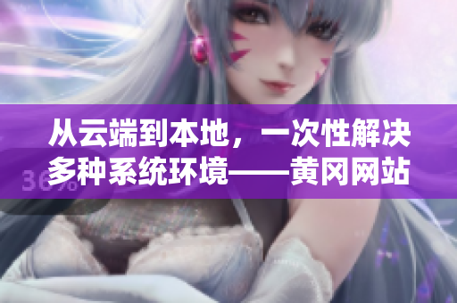 从云端到本地，一次性解决多种系统环境——黄冈网站软件全面升级