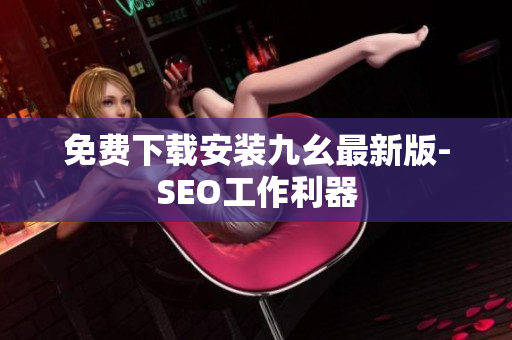 免费下载安装九幺最新版-SEO工作利器