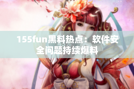 155fun黑料热点：软件安全问题持续爆料