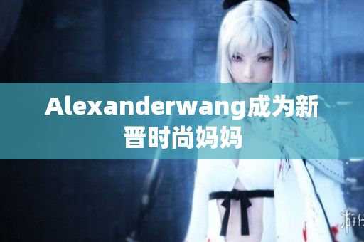 Alexanderwang成为新晋时尚妈妈