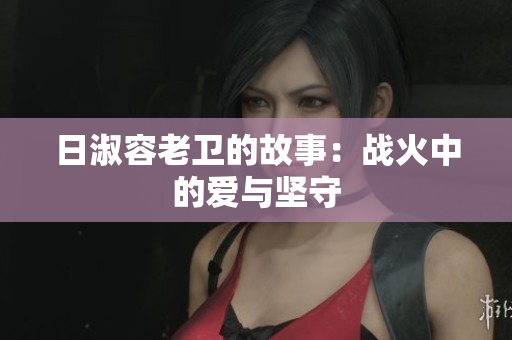 日淑容老卫的故事：战火中的爱与坚守
