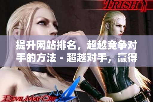 提升网站排名，超越竞争对手的方法 - 超越对手，赢得高排名的秘诀