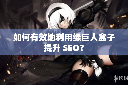 如何有效地利用绿巨人盒子提升 SEO？