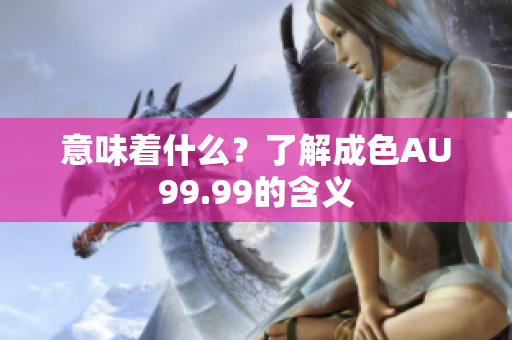 意味着什么？了解成色AU99.99的含义