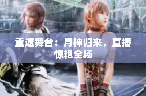 重返舞台：月神归来，直播惊艳全场