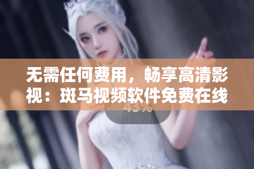 无需任何费用，畅享高清影视：斑马视频软件免费在线观看