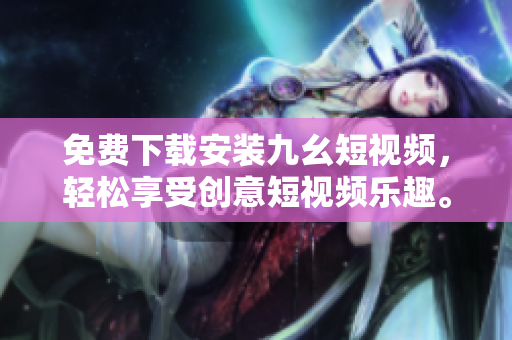 免费下载安装九幺短视频，轻松享受创意短视频乐趣。
