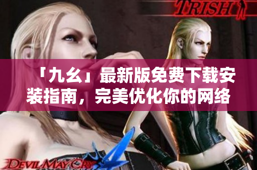 「九幺」最新版免费下载安装指南，完美优化你的网络体验