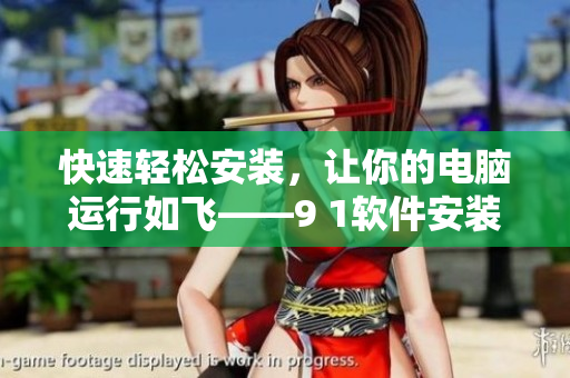 快速轻松安装，让你的电脑运行如飞——9 1软件安装指南
