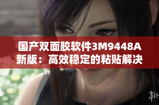 国产双面胶软件3M9448A新版：高效稳定的粘贴解决方案