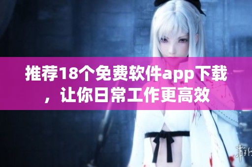 推荐18个免费软件app下载，让你日常工作更高效