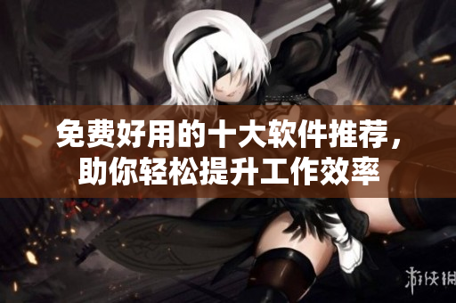 免费好用的十大软件推荐，助你轻松提升工作效率